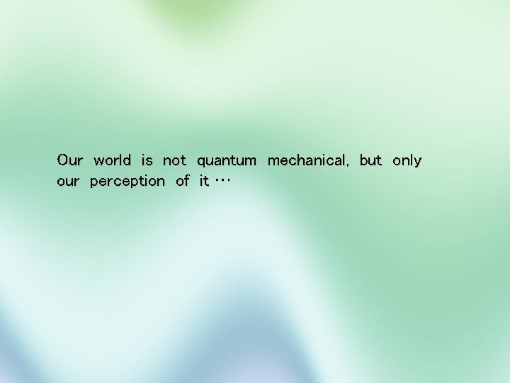 Our world is not quantum mechanical, but only our perception of it … 