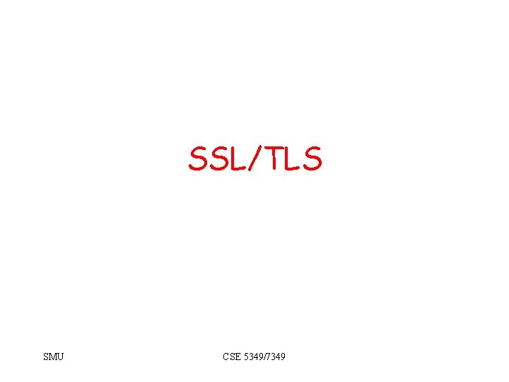 SSL/TLS SMU CSE 5349/7349 SSL/TLS SMU CSE 5349/7349