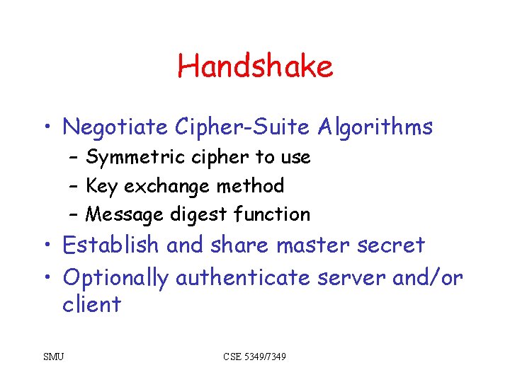 Handshake • Negotiate Cipher-Suite Algorithms – Symmetric cipher to use – Key exchange method Handshake • Negotiate Cipher-Suite Algorithms – Symmetric cipher to use – Key exchange method