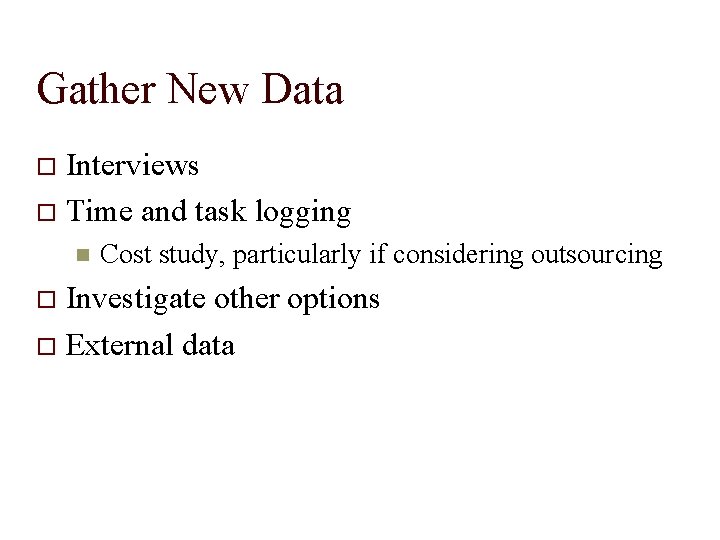 Gather New Data Interviews Time and task logging Cost study, particularly if considering outsourcing