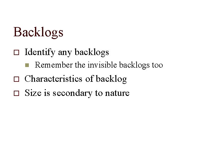 Backlogs Identify any backlogs Remember the invisible backlogs too Characteristics of backlog Size is
