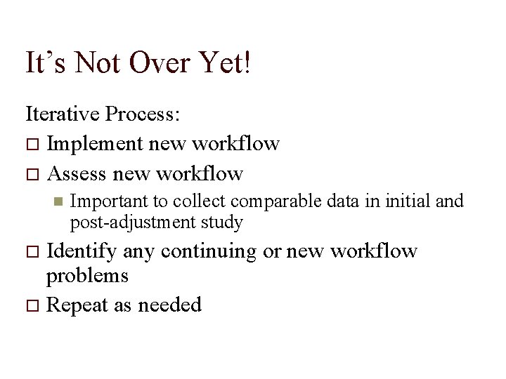 It’s Not Over Yet! Iterative Process: Implement new workflow Assess new workflow Important to