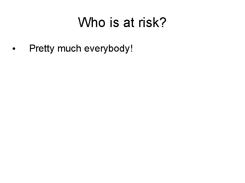 Who is at risk? • Pretty much everybody! Who is at risk? • Pretty much everybody!