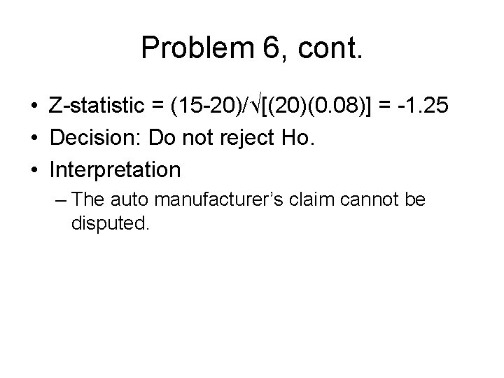 Problem 6, cont. • Z-statistic = (15 -20)/√[(20)(0. 08)] = -1. 25 • Decision: