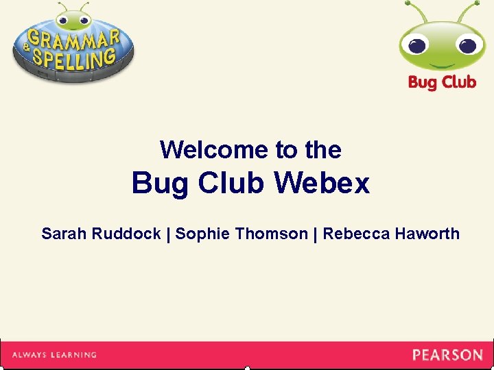 Welcome to the Bug Club Webex Sarah Ruddock | Sophie Thomson | Rebecca Haworth