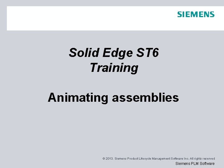 Solid Edge ST 6 Training Animating assemblies © 2013. Siemens Product Lifecycle Management Software