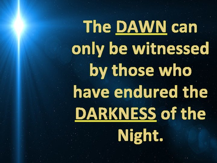 The DAWN can only be witnessed by those who have endured the DARKNESS of