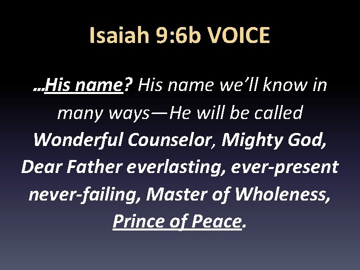 Isaiah 9: 6 b VOICE …His name? His name we’ll know in many ways—He