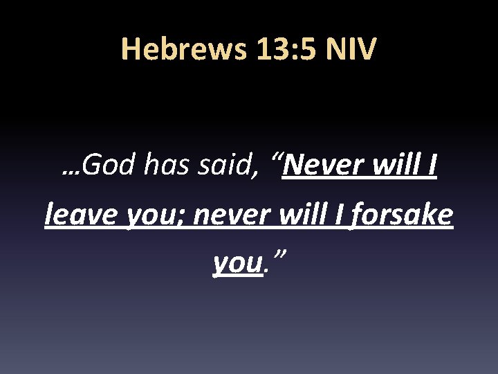 Hebrews 13: 5 NIV …God has said, “Never will I leave you; never will