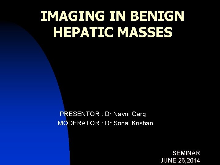 IMAGING IN BENIGN HEPATIC MASSES PRESENTOR : Dr Navni Garg MODERATOR : Dr Sonal