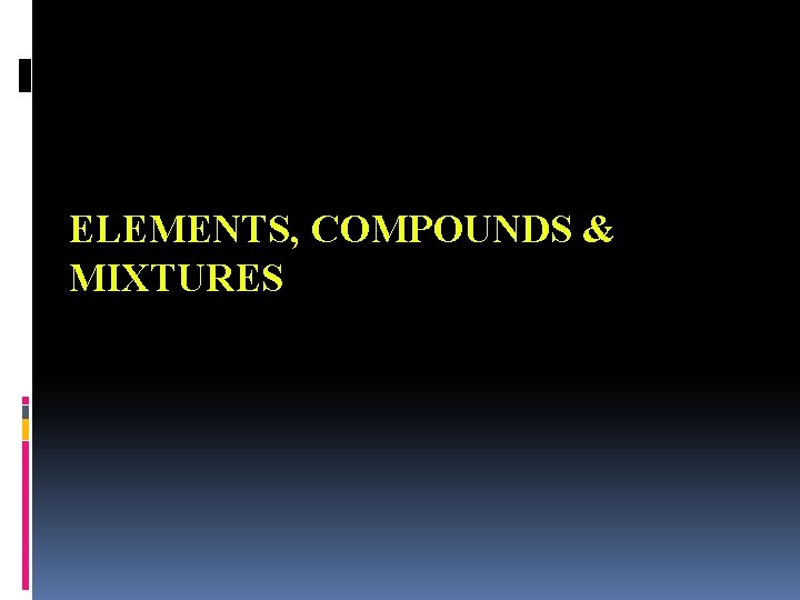 ELEMENTS, COMPOUNDS & MIXTURES 