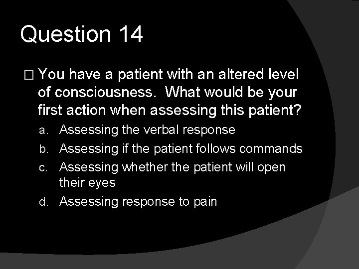 Question 14 � You have a patient with an altered level of consciousness. What