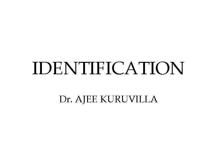 IDENTIFICATION Dr. AJEE KURUVILLA IDENTIFICATION Dr. AJEE KURUVILLA