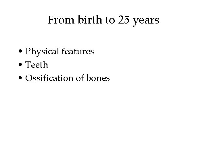 From birth to 25 years • Physical features • Teeth • Ossification of bones From birth to 25 years • Physical features • Teeth • Ossification of bones