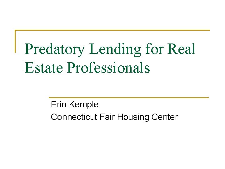 Predatory Lending for Real Estate Professionals Erin Kemple Connecticut Fair Housing Center 