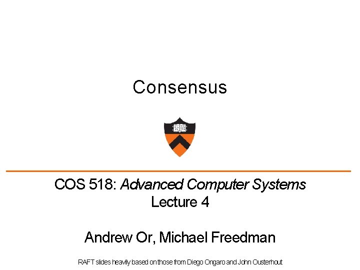 Consensus COS 518: Advanced Computer Systems Lecture 4 Andrew Or, Michael Freedman RAFT slides