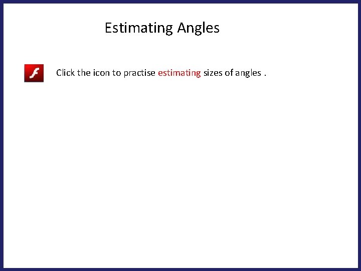 Estimating Angles Click the icon to practise estimating sizes of angles. 