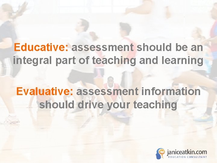 Educative: assessment should be an integral part of teaching and learning Evaluative: assessment information