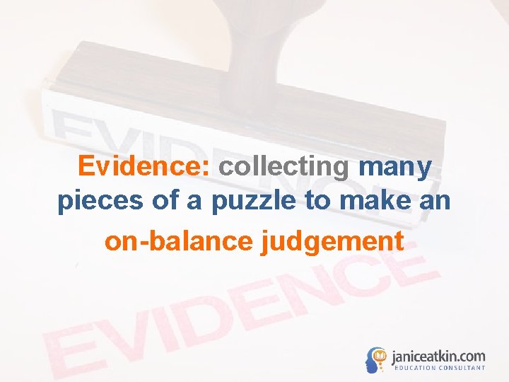Evidence: collecting many pieces of a puzzle to make an on-balance judgement 