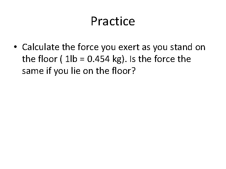 Practice • Calculate the force you exert as you stand on the floor (