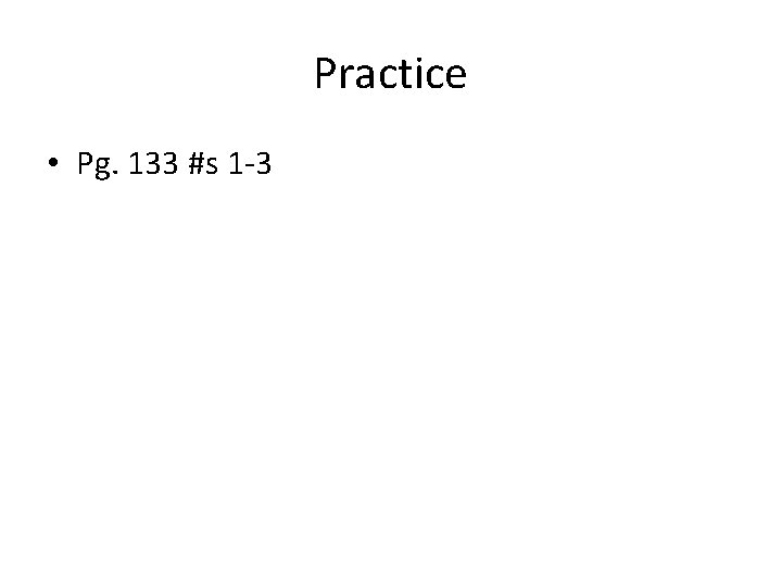 Practice • Pg. 133 #s 1 -3 