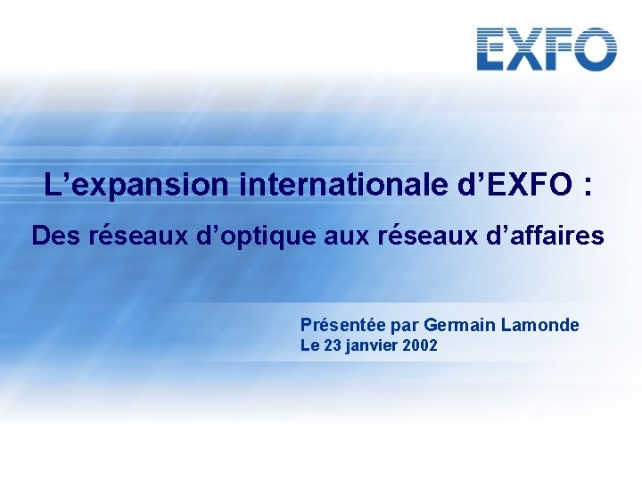 L’expansion internationale d’EXFO : Des réseaux d’optique aux réseaux d’affaires Présentée par Germain Lamonde