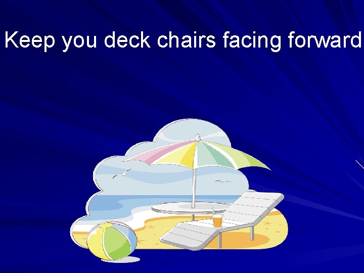 Keep you deck chairs facing forward Keep you deck chairs facing forward