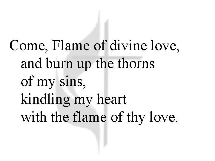 Come, Flame of divine love, and burn up the thorns of my sins, kindling