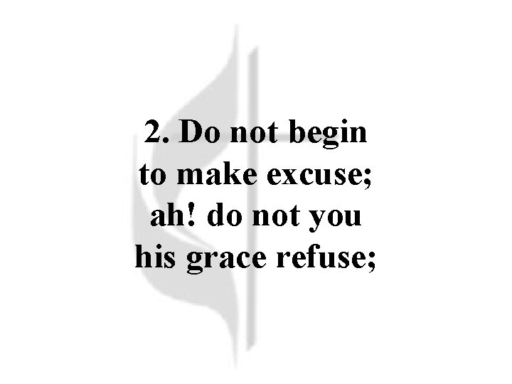 2. Do not begin to make excuse; ah! do not you his grace refuse;