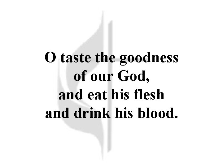 O taste the goodness of our God, and eat his flesh and drink his