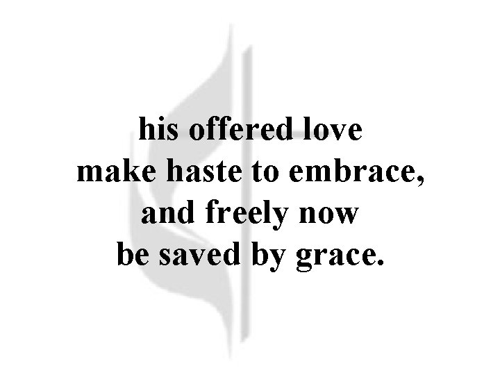 his offered love make haste to embrace, and freely now be saved by grace.