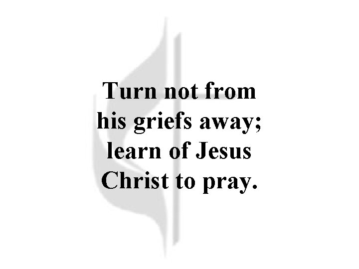 Turn not from his griefs away; learn of Jesus Christ to pray. 