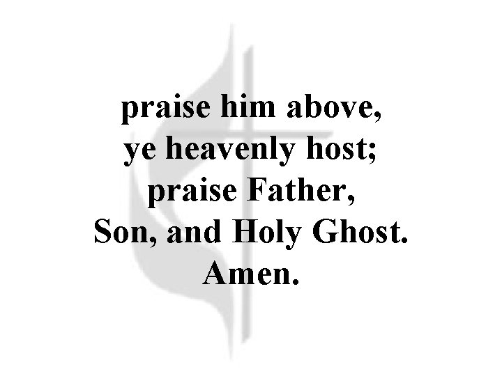 praise him above, ye heavenly host; praise Father, Son, and Holy Ghost. Amen. 