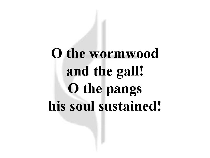 O the wormwood and the gall! O the pangs his soul sustained! 