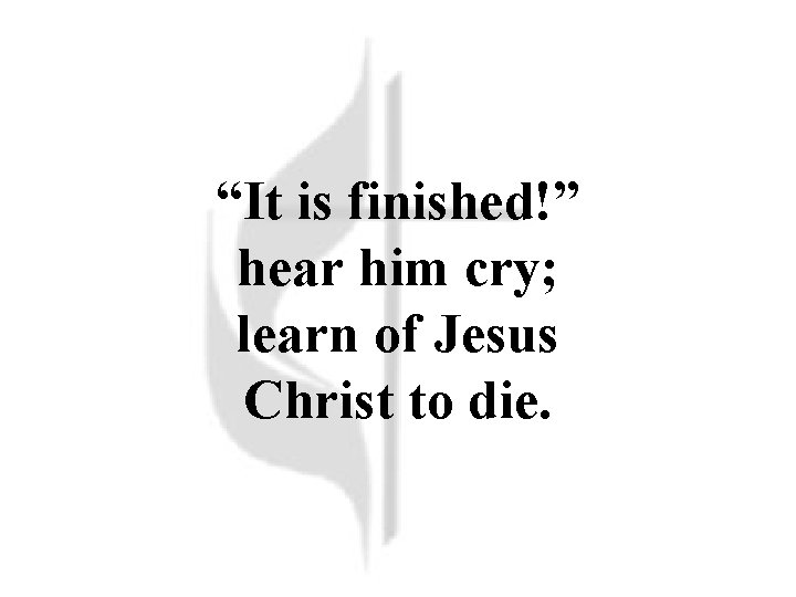 “It is finished!” hear him cry; learn of Jesus Christ to die. 