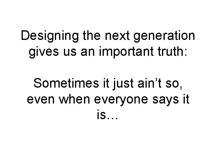 Designing the next generation gives us an important truth: Sometimes it just ain’t so,