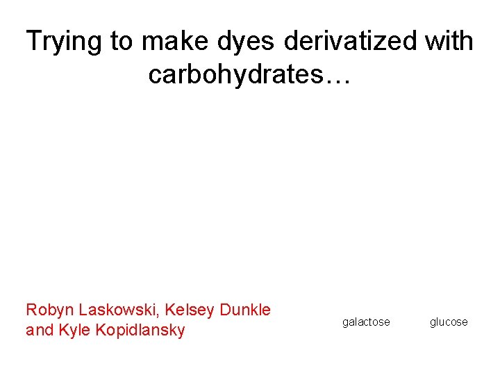 Trying to make dyes derivatized with carbohydrates… Robyn Laskowski, Kelsey Dunkle and Kyle Kopidlansky