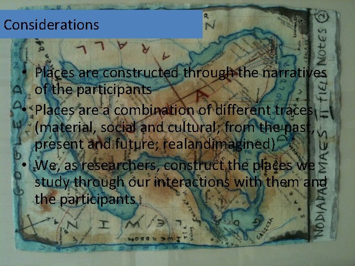 Considerations • Places are constructed through the narratives of the participants • Places are