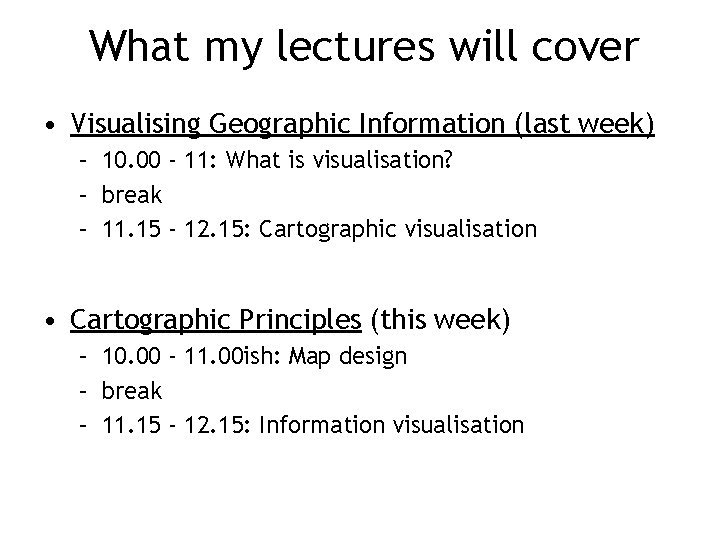 What my lectures will cover • Visualising Geographic Information (last week) – 10. 00