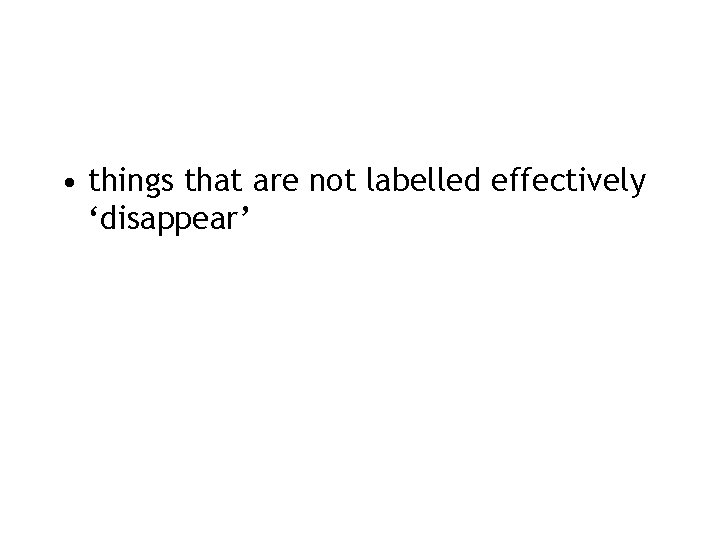  • things that are not labelled effectively ‘disappear’ 