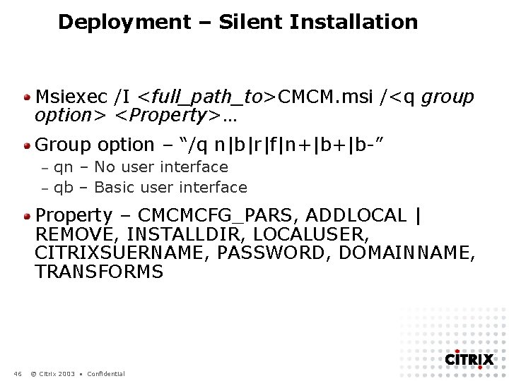 Deployment – Silent Installation Msiexec /I <full_path_to>CMCM. msi /<q group option> <Property>… Group option