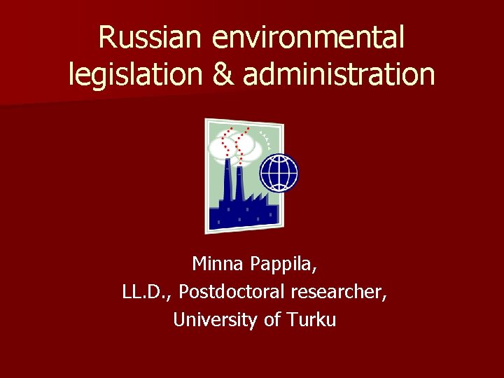 Russian environmental legislation & administration Minna Pappila, LL. D. , Postdoctoral researcher, University of