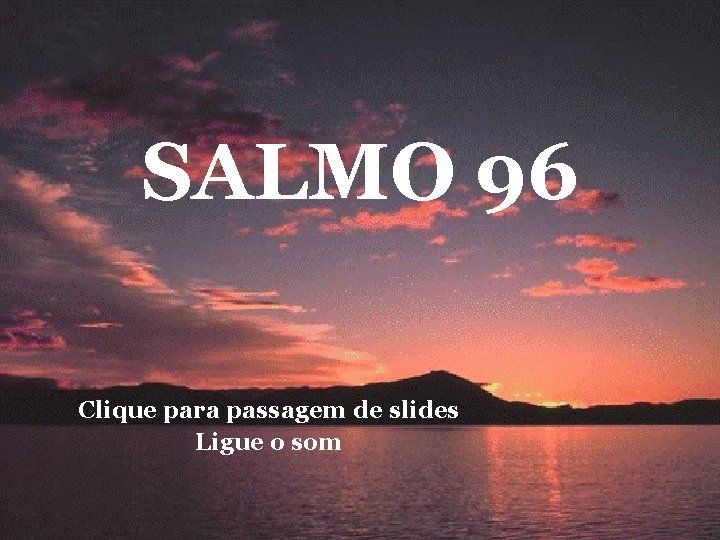 SALMO 96 Clique para passagem de slides Ligue o som 