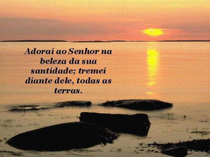 Adorai ao Senhor na beleza da sua santidade; tremei diante dele, todas as terras.