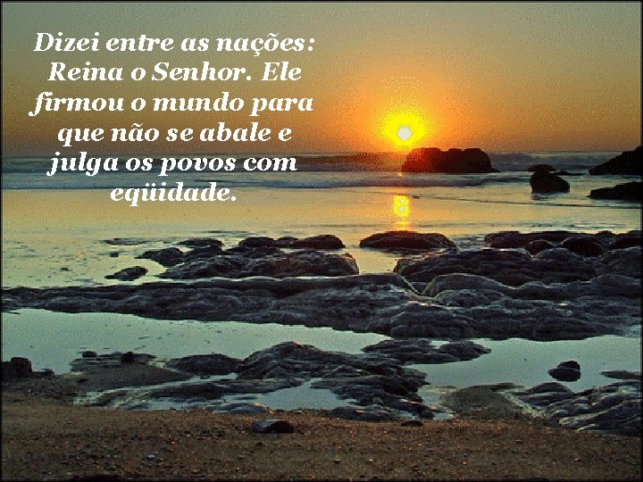 Dizei entre as nações: Reina o Senhor. Ele firmou o mundo para que não