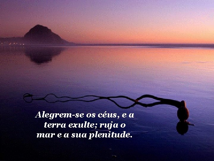 Alegrem-se os céus, e a terra exulte; ruja o mar e a sua plenitude.