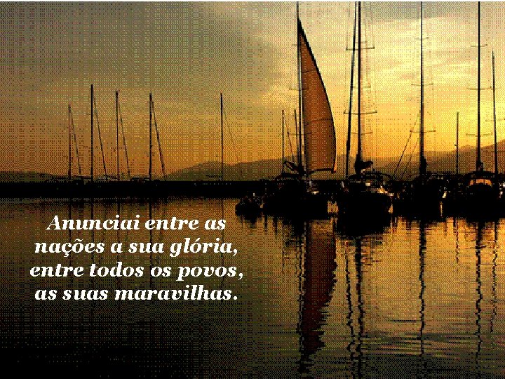 Anunciai entre as nações a sua glória, entre todos os povos, as suas maravilhas.