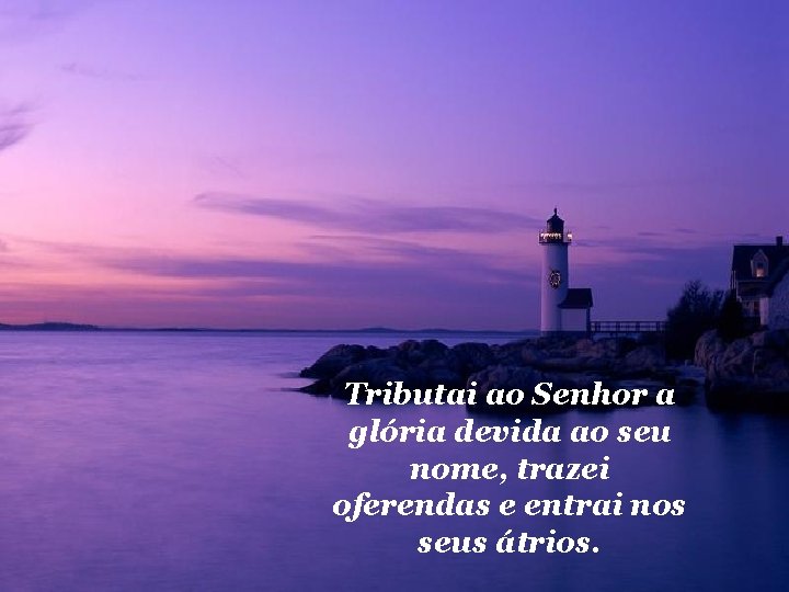 Tributai ao Senhor a glória devida ao seu nome, trazei oferendas e entrai nos