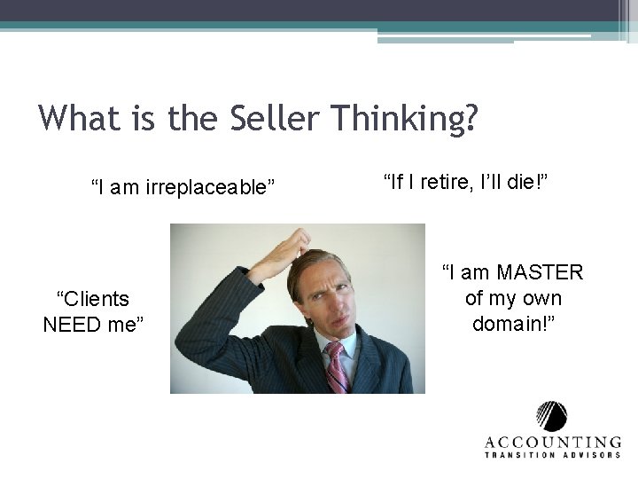 What is the Seller Thinking? “I am irreplaceable” “Clients NEED me” “If I retire,