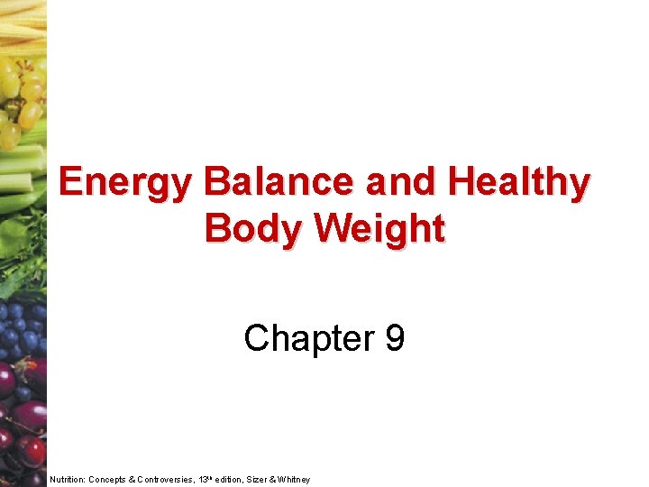 Energy Balance and Healthy Body Weight Chapter 9 Nutrition: Concepts & Controversies, 13 th